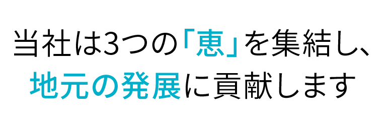 当社は3つの「恵」を集結し、地元の発展に貢献します