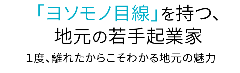 「ヨソモノ目線」を持つ、地元の若手起業家