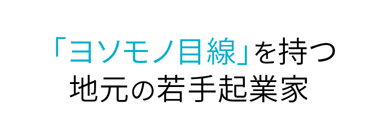 「ヨソモノ目線」を持つ、地元の若手起業家